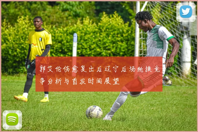 郭艾伦伤愈复出后辽宁后场轮换竞争分析与首发时间展望