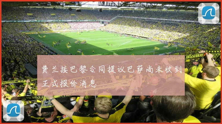 费兰接巴黎合同提议巴萨尚未收到正式报价消息