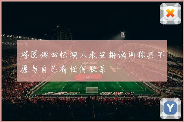 塔图姆回忆湖人未安排试训称其不愿与自己有任何联系