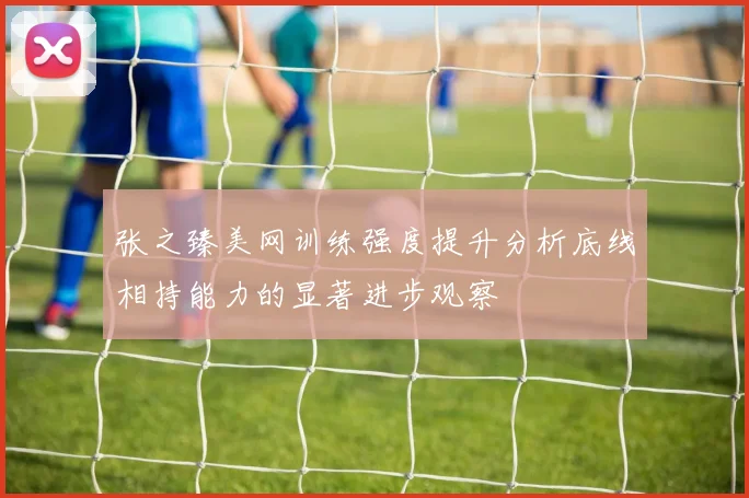 张之臻美网训练强度提升分析底线相持能力的显著进步观察