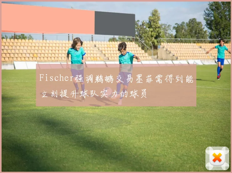 Fischer强调鹈鹕交易墨菲需得到能立刻提升球队实力的球员