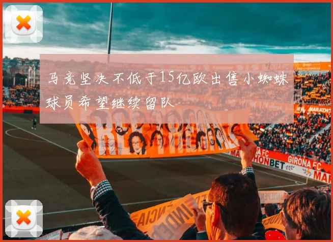 马竞坚决不低于15亿欧出售小蜘蛛球员希望继续留队