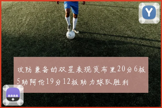 攻防兼备的双星表现莫布里20分6板5助阿伦19分12板助力球队胜利