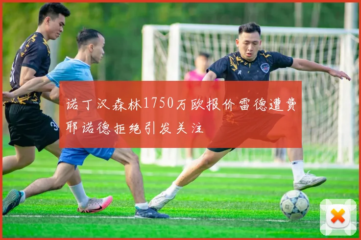 诺丁汉森林1750万欧报价雷德遭费耶诺德拒绝引发关注