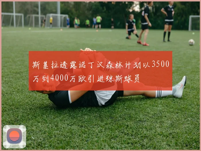 斯基拉透露诺丁汉森林计划以3500万到4000万欧引进琼斯球员