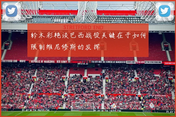 铃木彩艳谈巴西战役关键在于如何限制维尼修斯的发挥
