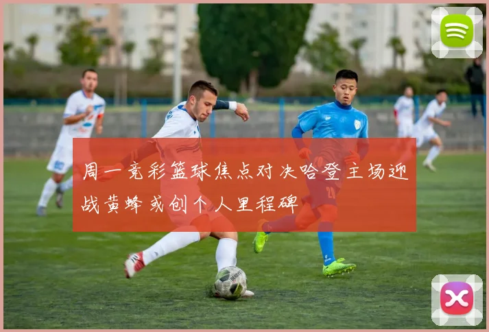 周一竞彩篮球焦点对决哈登主场迎战黄蜂或创个人里程碑