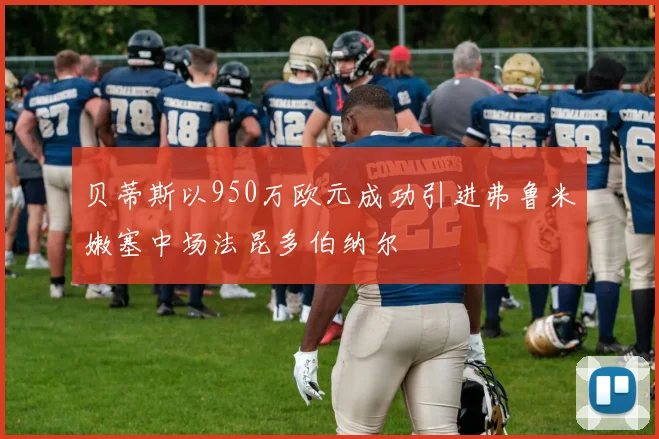 贝蒂斯以950万欧元成功引进弗鲁米嫩塞中场法昆多伯纳尔