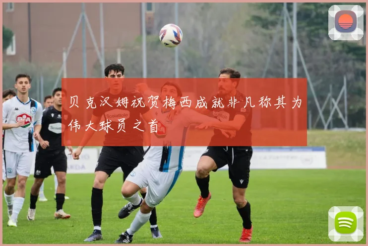 贝克汉姆祝贺梅西成就非凡称其为伟大球员之首