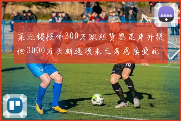 莱比锡报价300万欧租赁恩昆库并提供3000万买断选项米兰考虑接受此提案