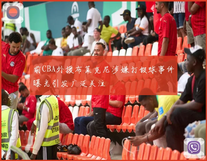 前CBA外援布莱克尼涉嫌打假球事件曝光引发广泛关注