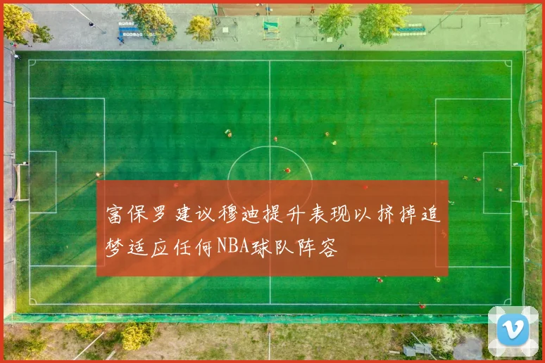 富保罗建议穆迪提升表现以挤掉追梦适应任何NBA球队阵容