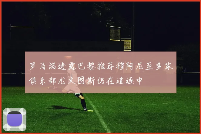 罗马诺透露巴黎推荐穆阿尼至多家俱乐部尤文图斯仍在追逐中