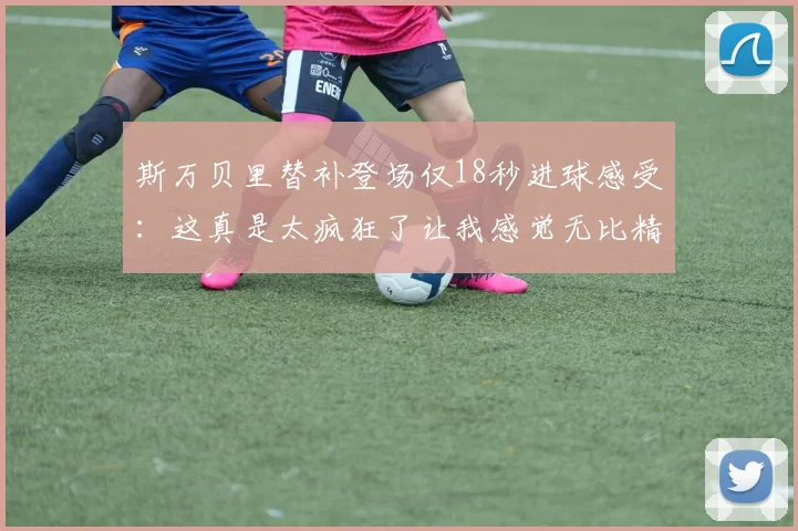 斯万贝里替补登场仅18秒进球感受：这真是太疯狂了让我感觉无比精彩