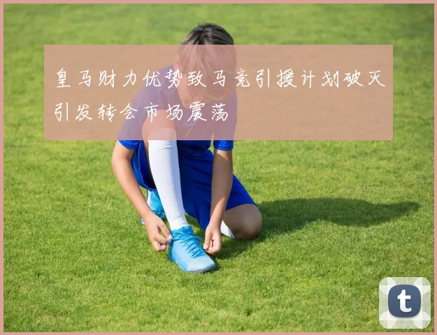 皇马财力优势致马竞引援计划破灭引发转会市场震荡