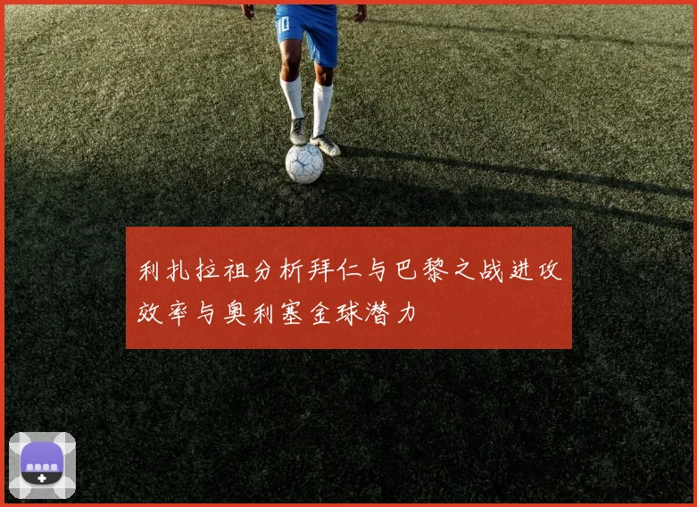 利扎拉祖分析拜仁与巴黎之战进攻效率与奥利塞金球潜力