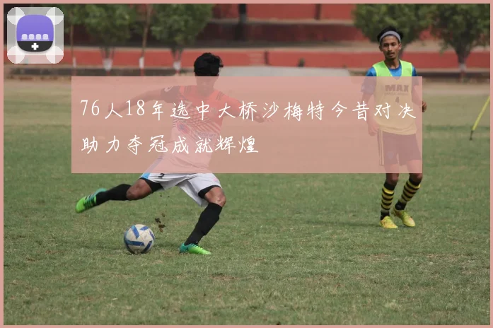 76人18年选中大桥沙梅特今昔对决助力夺冠成就辉煌