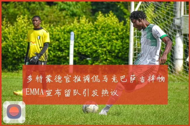 多特蒙德官推调侃马竞巴萨吉祥物EMMA宣布留队引发热议