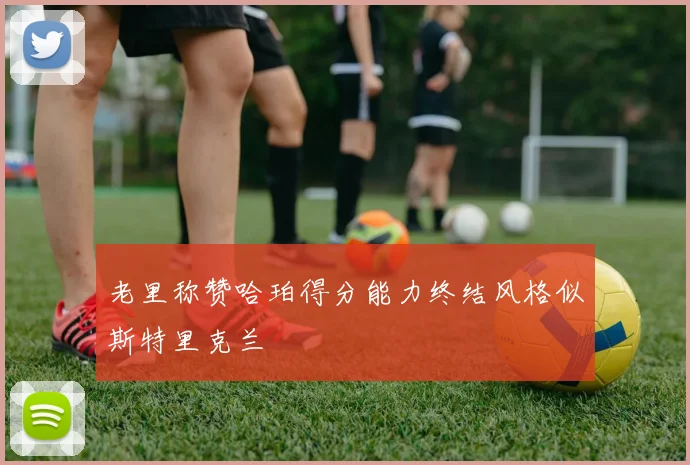 老里称赞哈珀得分能力终结风格似斯特里克兰