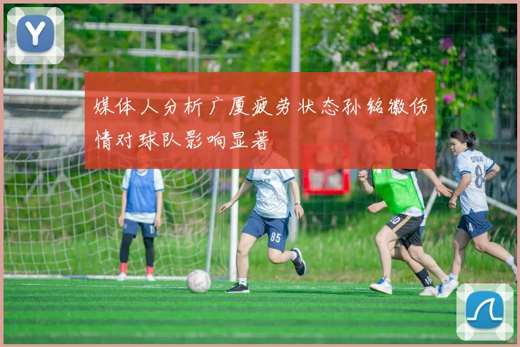 媒体人分析广厦疲劳状态孙铭徽伤情对球队影响显著